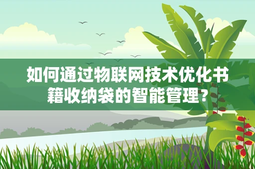 如何通过物联网技术优化书籍收纳袋的智能管理？