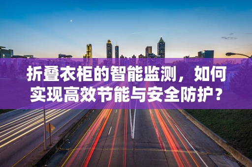 折叠衣柜的智能监测，如何实现高效节能与安全防护？