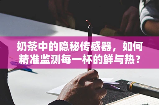 奶茶中的隐秘传感器，如何精准监测每一杯的鲜与热？