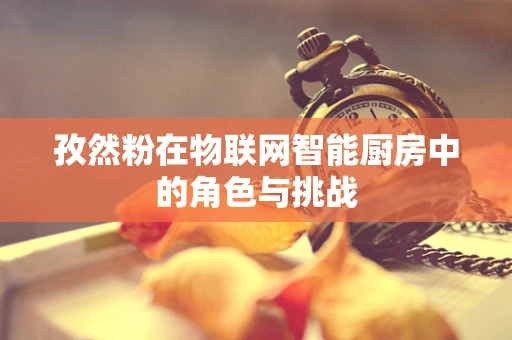 孜然粉在物联网智能厨房中的角色与挑战