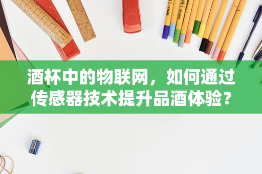 酒杯中的物联网，如何通过传感器技术提升品酒体验？
