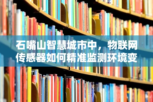 石嘴山智慧城市中，物联网传感器如何精准监测环境变化？