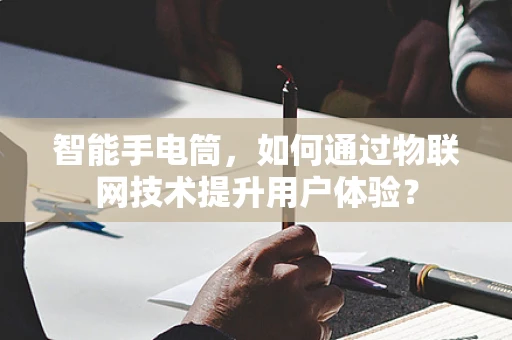 智能手电筒，如何通过物联网技术提升用户体验？
