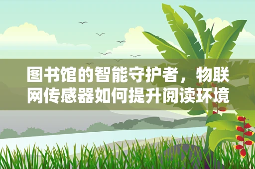 图书馆的智能守护者，物联网传感器如何提升阅读环境？