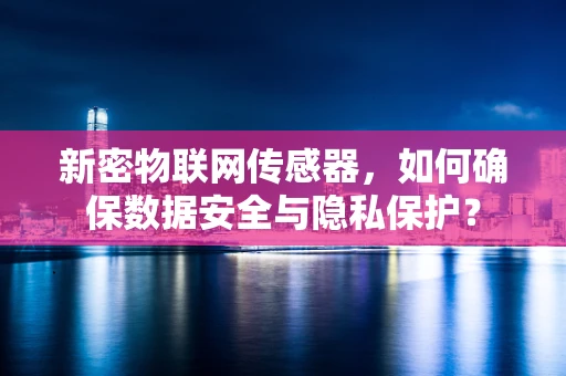 新密物联网传感器，如何确保数据安全与隐私保护？