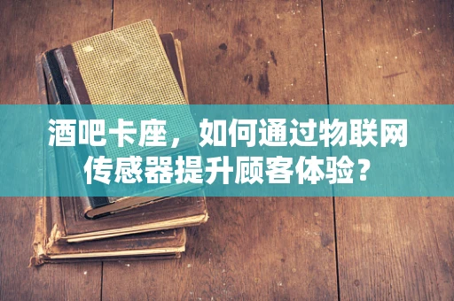 酒吧卡座，如何通过物联网传感器提升顾客体验？