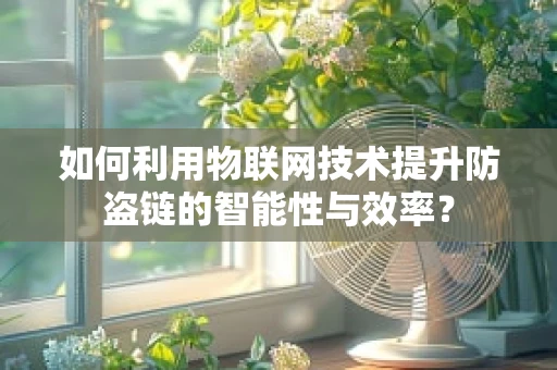 如何利用物联网技术提升防盗链的智能性与效率？