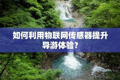 如何利用物联网传感器提升导游体验？