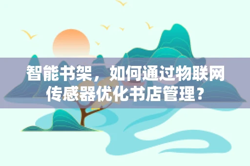 智能书架，如何通过物联网传感器优化书店管理？