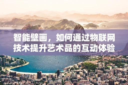 智能壁画，如何通过物联网技术提升艺术品的互动体验？