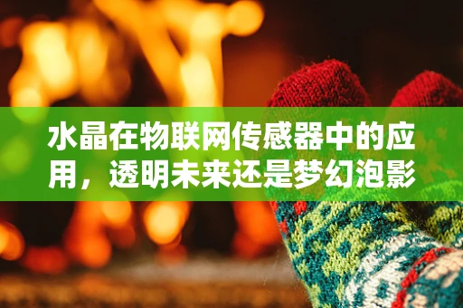 水晶在物联网传感器中的应用，透明未来还是梦幻泡影？