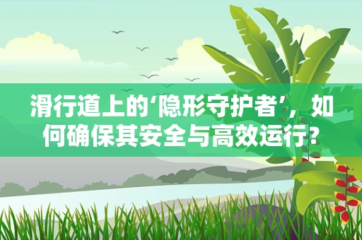 滑行道上的‘隐形守护者’，如何确保其安全与高效运行？