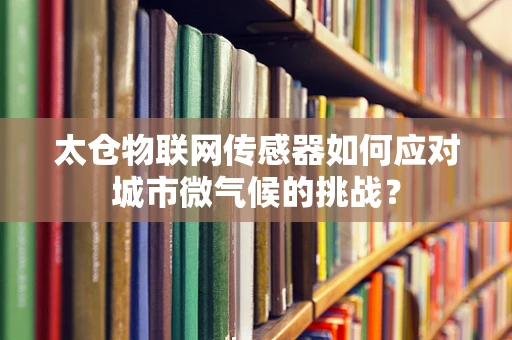 太仓物联网传感器如何应对城市微气候的挑战？