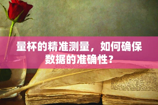 量杯的精准测量，如何确保数据的准确性？