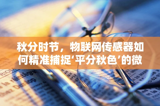秋分时节，物联网传感器如何精准捕捉‘平分秋色’的微妙变化？