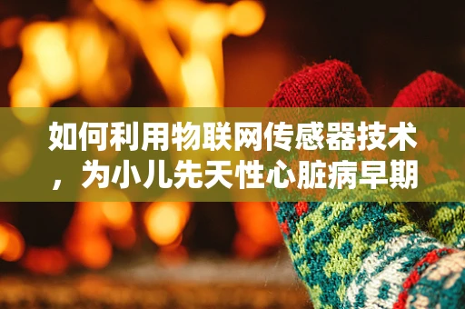 如何利用物联网传感器技术，为小儿先天性心脏病早期诊断提供新思路？