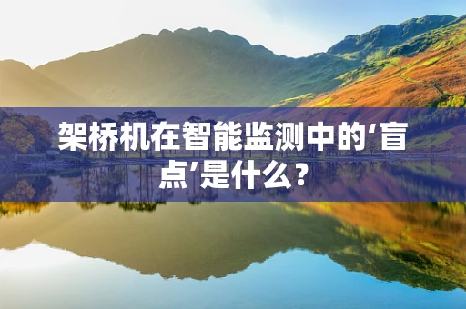架桥机在智能监测中的‘盲点’是什么？