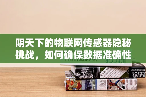 阴天下的物联网传感器隐秘挑战，如何确保数据准确性？