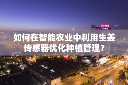 如何在智能农业中利用生姜传感器优化种植管理？
