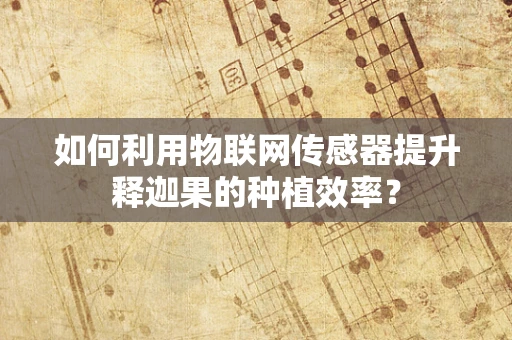 如何利用物联网传感器提升释迦果的种植效率？