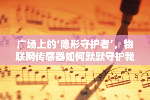 广场上的‘隐形守护者’，物联网传感器如何默默守护我们的安全？