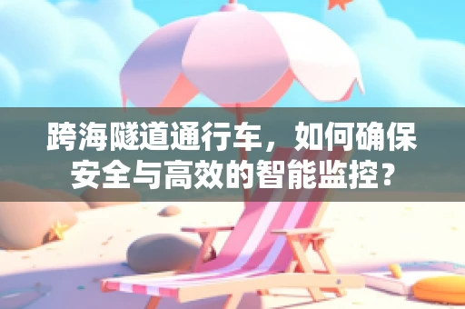 跨海隧道通行车，如何确保安全与高效的智能监控？
