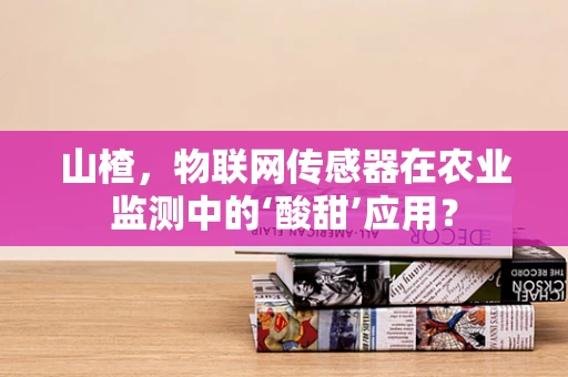 山楂，物联网传感器在农业监测中的‘酸甜’应用？