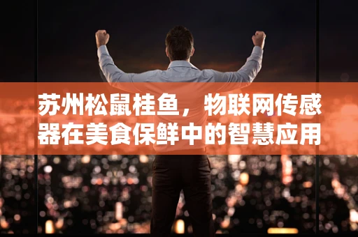 苏州松鼠桂鱼，物联网传感器在美食保鲜中的智慧应用？