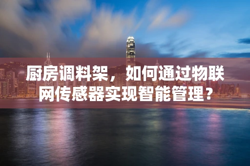 厨房调料架，如何通过物联网传感器实现智能管理？