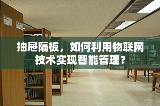 抽屉隔板，如何利用物联网技术实现智能管理？