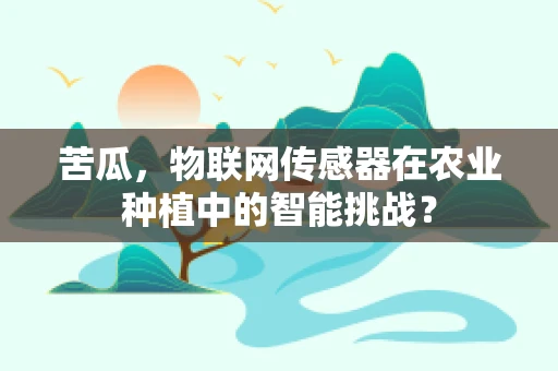 苦瓜，物联网传感器在农业种植中的智能挑战？