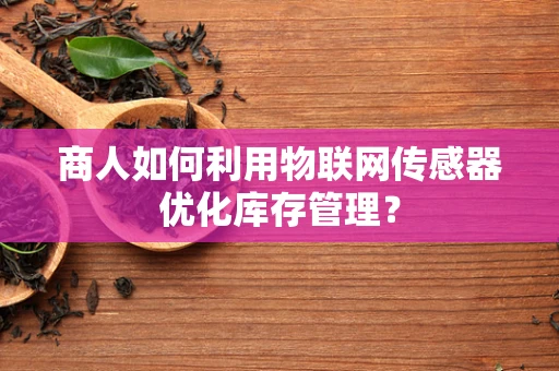 商人如何利用物联网传感器优化库存管理？