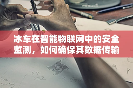 冰车在智能物联网中的安全监测，如何确保其数据传输的准确性与实时性？