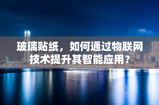 玻璃贴纸，如何通过物联网技术提升其智能应用？