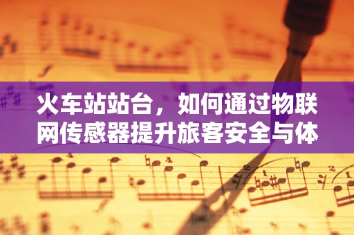 火车站站台，如何通过物联网传感器提升旅客安全与体验？