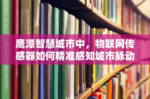 鹰潭智慧城市中，物联网传感器如何精准感知城市脉动？