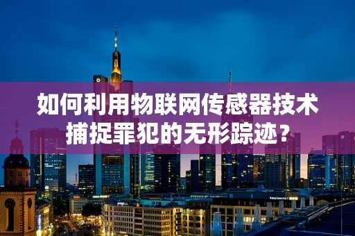 如何利用物联网传感器技术捕捉罪犯的无形踪迹？