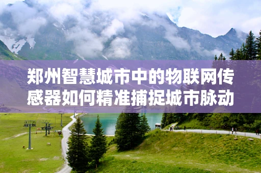 郑州智慧城市中的物联网传感器如何精准捕捉城市脉动？
