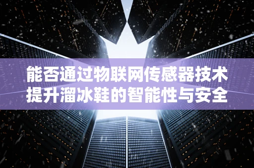能否通过物联网传感器技术提升溜冰鞋的智能性与安全性？