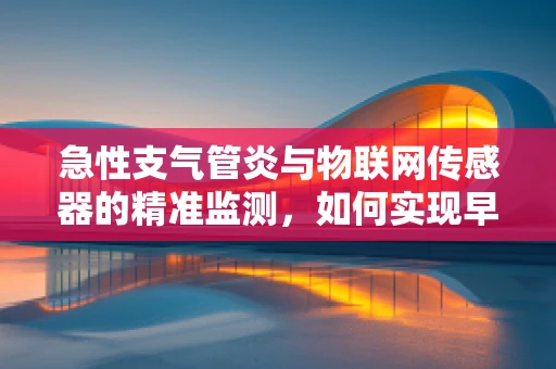 急性支气管炎与物联网传感器的精准监测，如何实现早期预警？