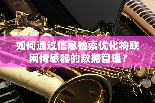如何通过信息检索优化物联网传感器的数据管理？