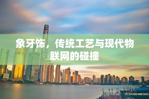 象牙饰，传统工艺与现代物联网的碰撞
