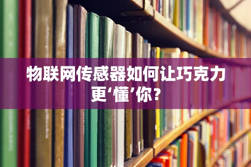 物联网传感器如何让巧克力更‘懂’你？