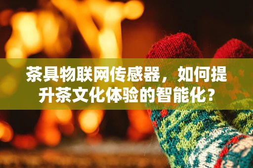 茶具物联网传感器，如何提升茶文化体验的智能化？