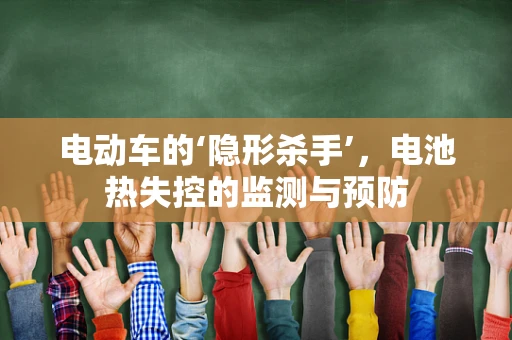 电动车的‘隐形杀手’，电池热失控的监测与预防