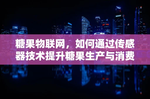糖果物联网，如何通过传感器技术提升糖果生产与消费的智能化？