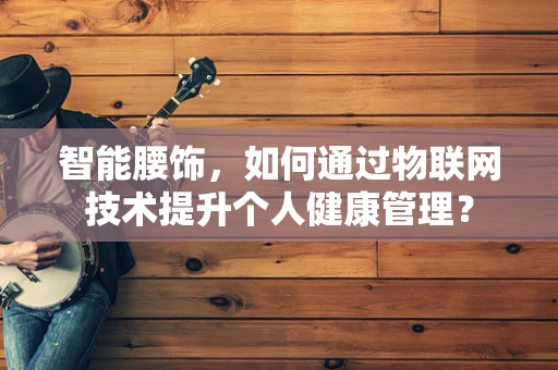 智能腰饰，如何通过物联网技术提升个人健康管理？