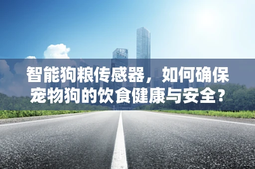 智能狗粮传感器，如何确保宠物狗的饮食健康与安全？