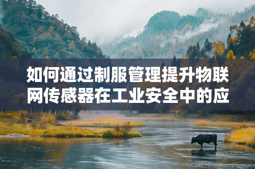 如何通过制服管理提升物联网传感器在工业安全中的应用效率？