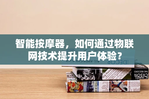 智能按摩器，如何通过物联网技术提升用户体验？